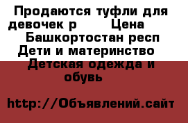 Продаются туфли для девочек р. 29 › Цена ­ 500 - Башкортостан респ. Дети и материнство » Детская одежда и обувь   